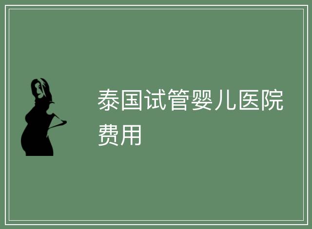 泰國試管嬰兒醫(yī)院費(fèi)用