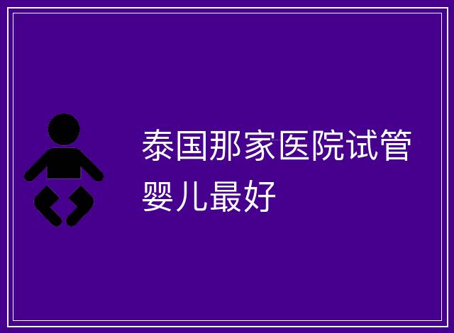 泰國那家醫(yī)院試管嬰兒最好