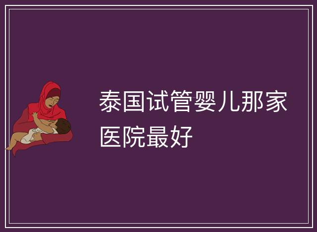 泰國試管嬰兒那家醫院最好