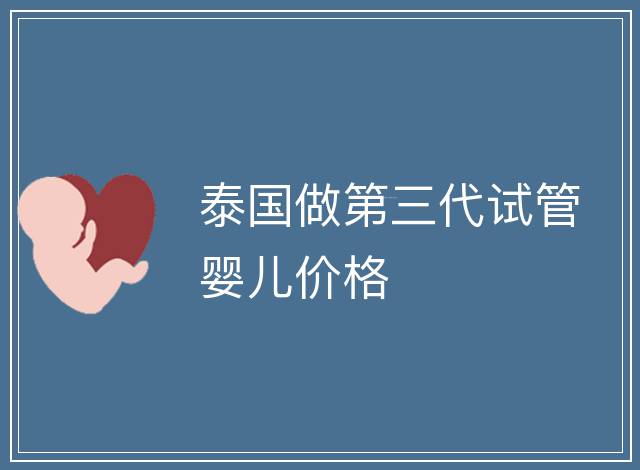 泰國(guó)做第三代試管嬰兒價(jià)格