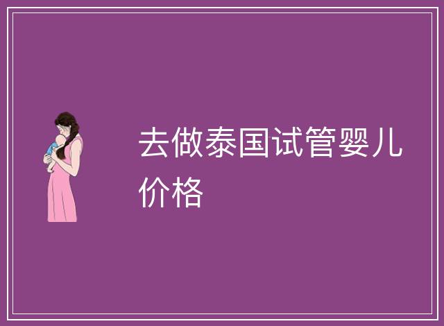 去做泰國(guó)試管嬰兒價(jià)格