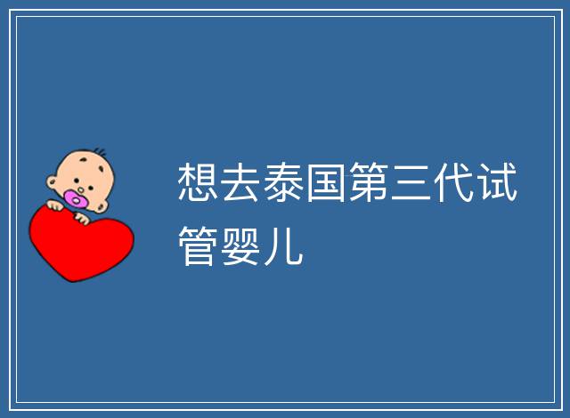想去泰國第三代試管嬰兒
